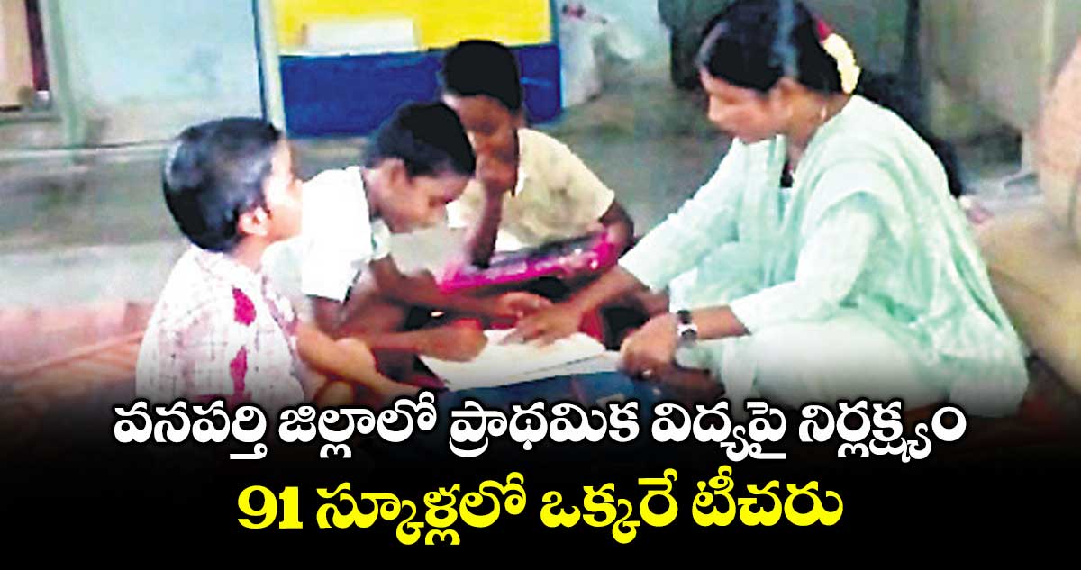 వనపర్తి జిల్లాలో ప్రాథమిక విద్యపై నిర్లక్ష్యం .. 91 స్కూళ్లలో ఒక్కరే టీచరు