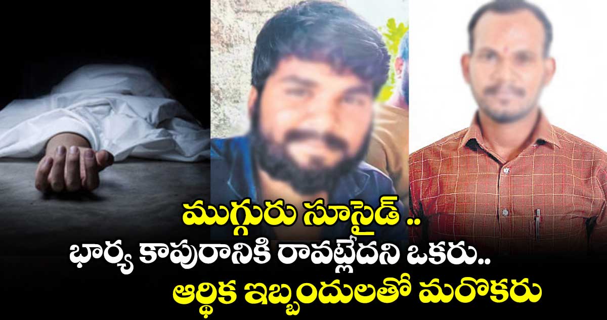 ముగ్గురు సూసైడ్ .. భార్య కాపురానికి రావట్లేదని ఒకరు.. ఆర్థిక ఇబ్బందులతో మరోకరు
