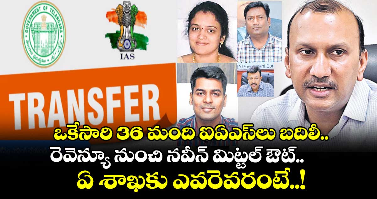 ఒకేసారి 36 మంది ఐఏఎస్లు బదిలీ.. రెవెన్యూ నుంచి నవీన్ మిట్టల్ ఔట్.. ఏ శాఖకు ఎవరెవరంటే..!