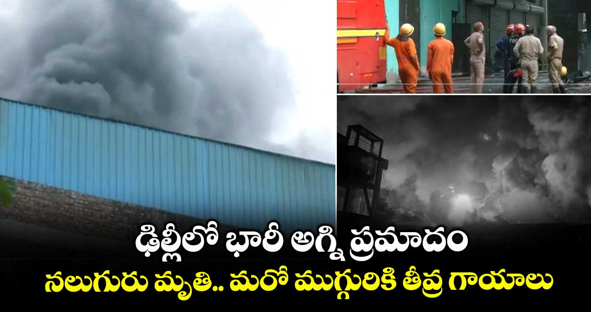 ఢిల్లీలో భారీ అగ్ని ప్రమాదం.. నలుగురు మృతి.. మరో ముగ్గురికి తీవ్ర గాయాలు