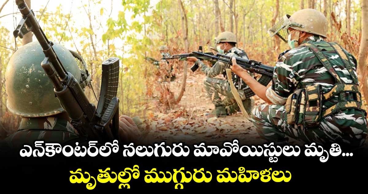 ఎన్కౌంటర్లో నలుగురు మావోయిస్టులు మృతి... మృతుల్లో ముగ్గురు మహిళలు