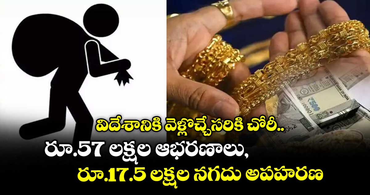 విదేశానికి వెళ్లొచ్చేసరికి చోరీ... రూ.57 లక్షల ఆభరణాలు, రూ.17.5 లక్షల నగదు అపహరణ