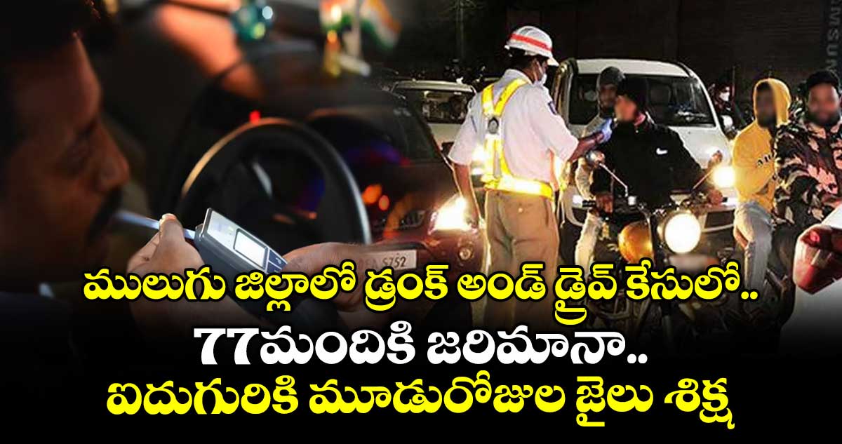 ములుగు జిల్లాలో డ్రంక్ అండ్ డ్రైవ్ కేసులో .. 77మందికి జరిమానా.. ఐదుగురికి మూడురోజుల జైలు శిక్ష