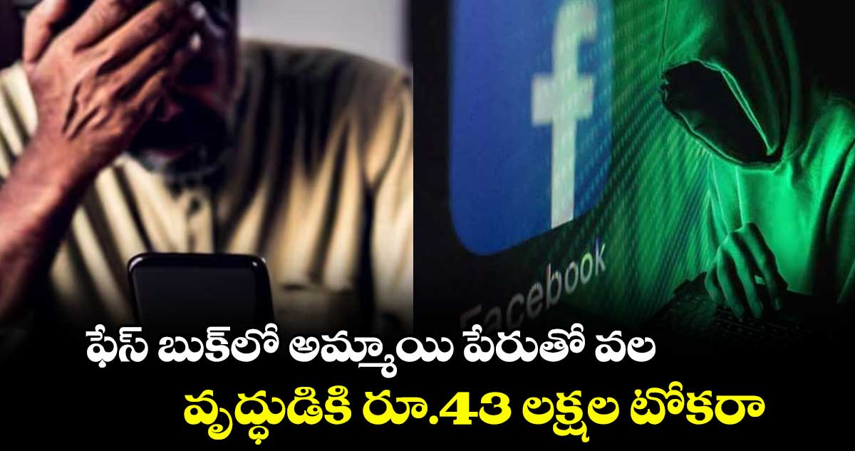 ఫేస్ బుక్లో అమ్మాయి పేరుతో వల..వృద్ధుడికి రూ.43 లక్షల టోకరా