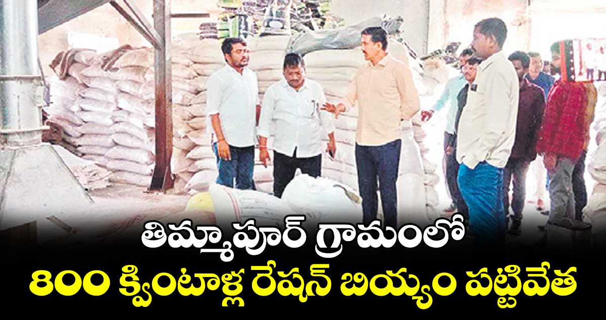 తిమ్మాపూర్ గ్రామంలో 800 క్వింటాళ్ల రేషన్ బియ్యం పట్టివేత