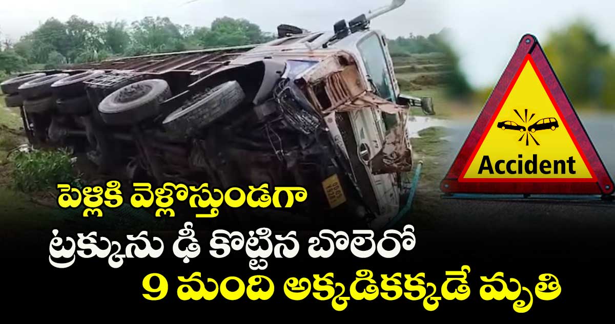 పెళ్లికి వెళ్లొస్తుండగా ట్రక్కును ఢీ కొట్టిన బొలెరో..9 మంది అక్కడికక్కడే మృతి