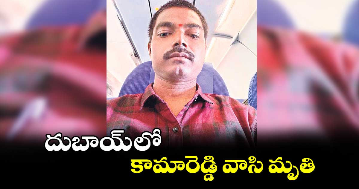 దుబాయ్ లో కామారెడ్డి వాసి మృతి