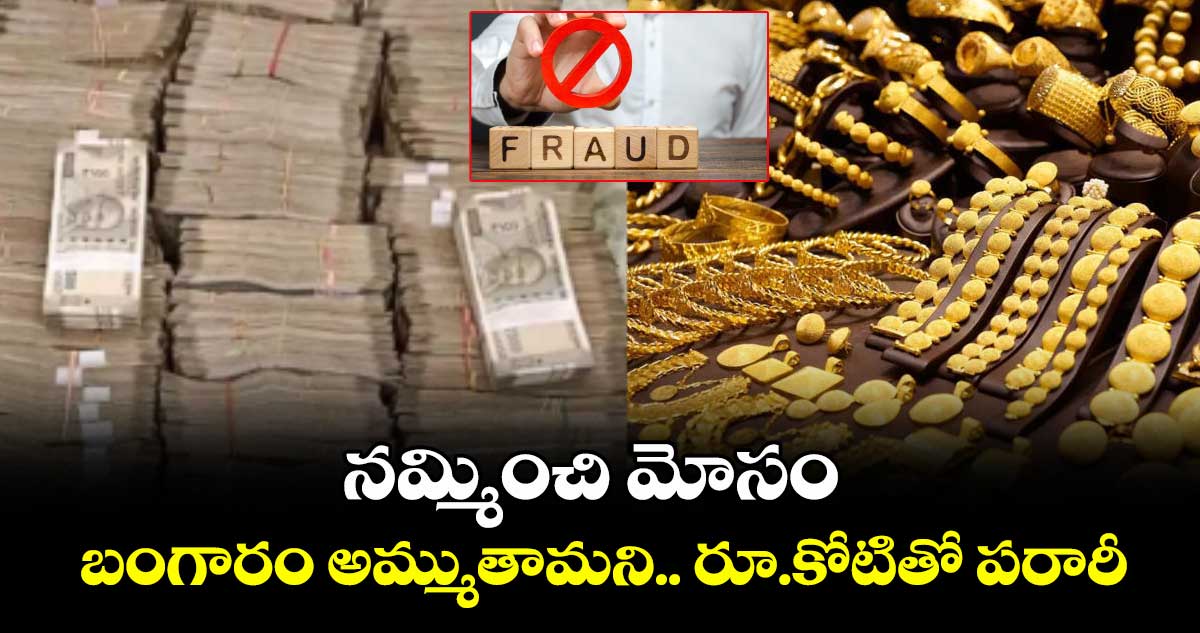 నమ్మించి మోసం: బంగారం అమ్ముతామని.. రూ.కోటితో పరారీ