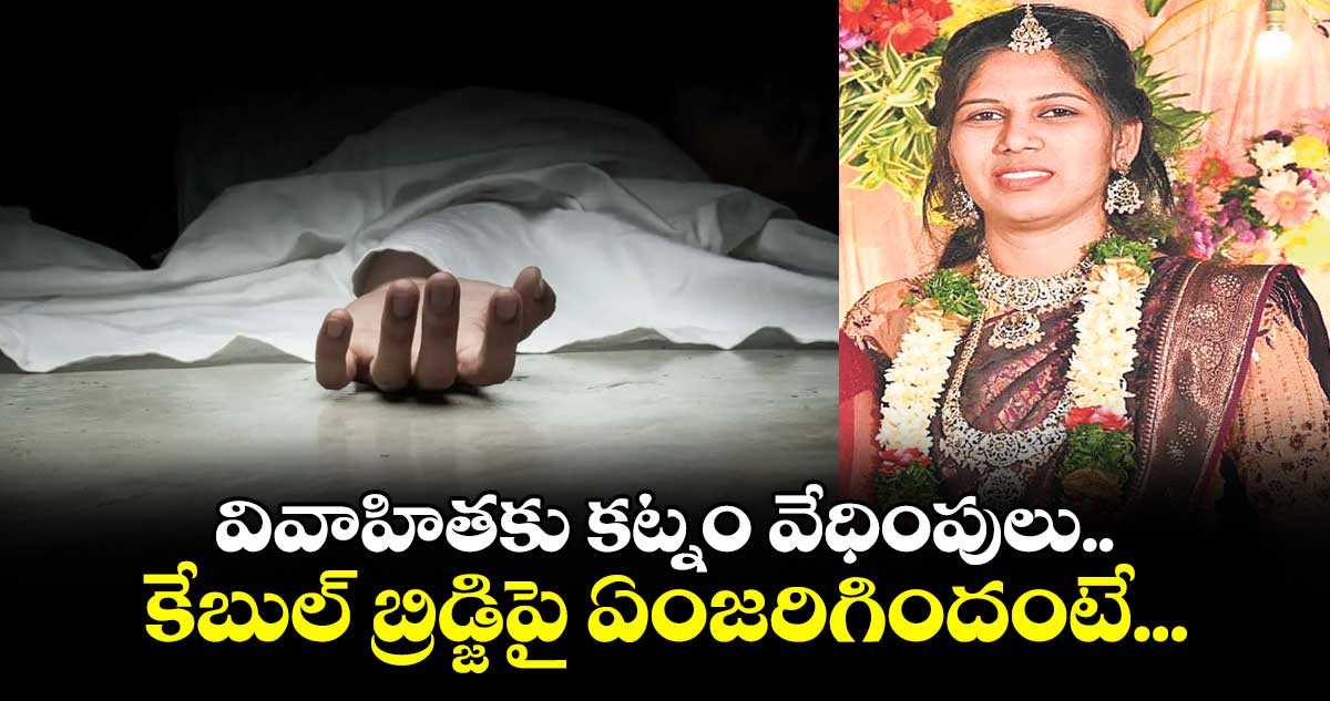 వివాహితకు కట్నం వేధింపులు.. కేబుల్ బ్రిడ్జిపై ఏంజరిగిందంటే...