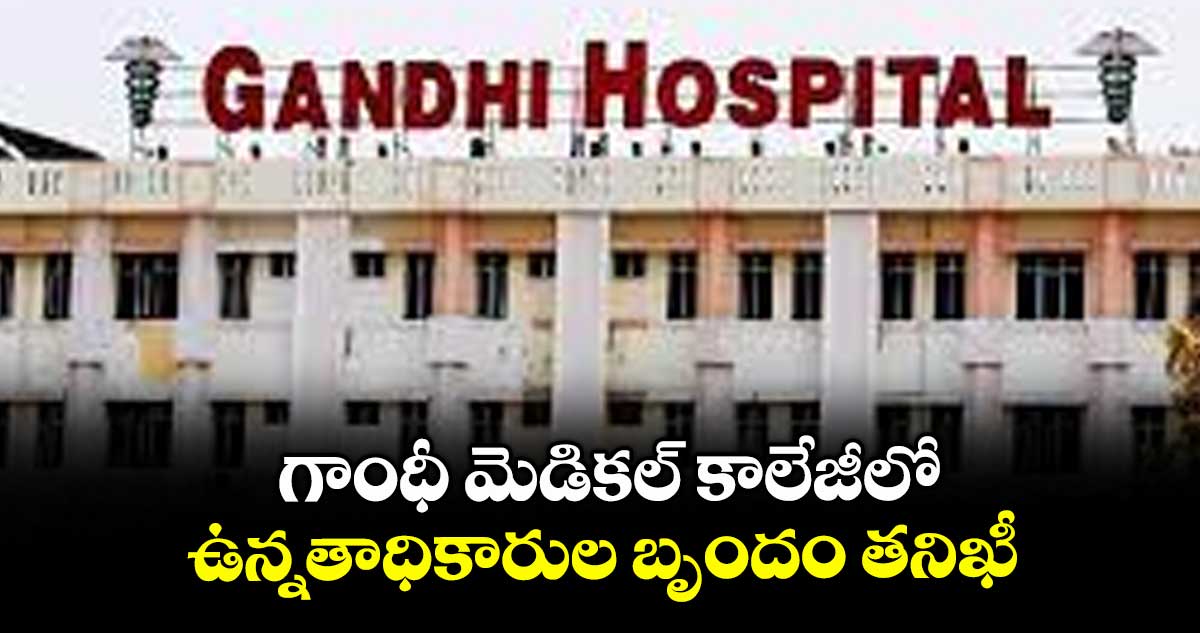 గాంధీ మెడికల్ కాలేజీలో ఉన్నతాధికారుల బృందం తనిఖీ