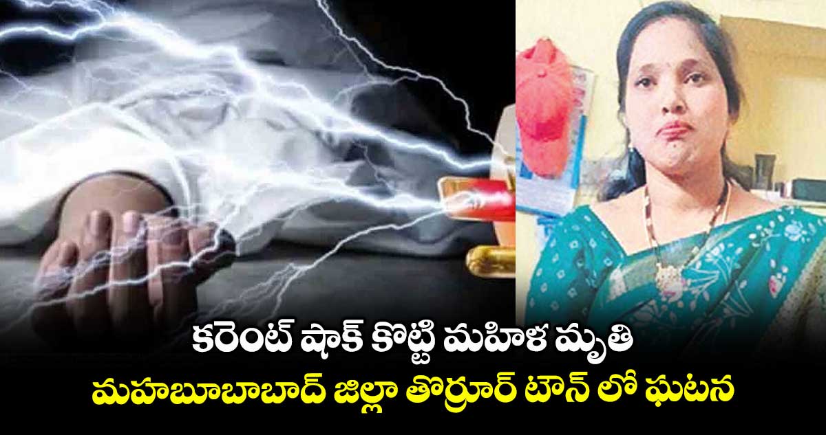 కరెంట్ షాక్ కొట్టి మహిళ మృతి..మహబూబాబాద్ జిల్లా తొర్రూర్ టౌన్ లో ఘటన