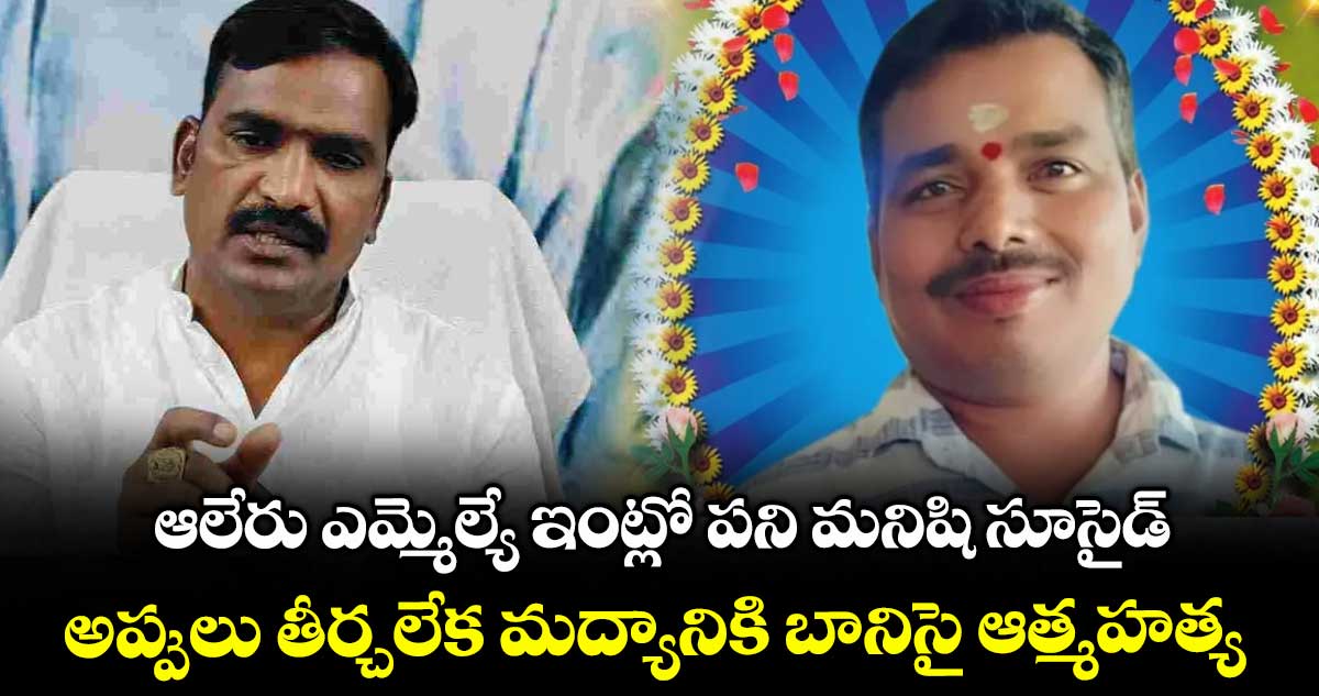ఆలేరు ఎమ్మెల్యే ఇంట్లో పని మనిషి సూసైడ్.. అప్పులు తీర్చలేక మద్యానికి బానిసై ఆత్మహత్య
