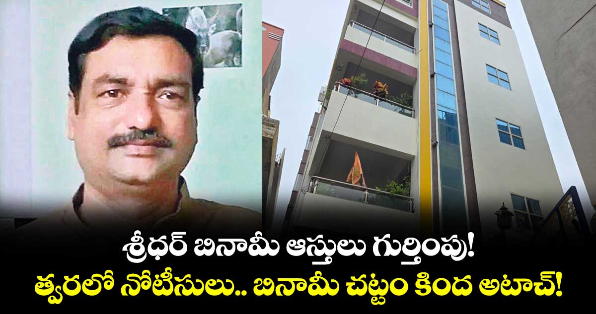 శ్రీధర్ బినామీ ఆస్తులు గుర్తింపు! త్వరలో నోటీసులు.. బినామీ చట్టం కింద అటాచ్!