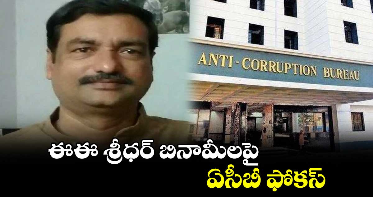 ఈఈ శ్రీధర్ బినామీలపై ఏసీబీ ఫోకస్