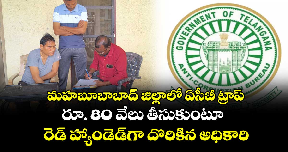 మహబూబాబాద్ జిల్లాలో ఏసీబీ ట్రాప్.. రూ. 80 వేలు తీసుకుంటూ రెడ్ హ్యాండెడ్గా దొరికిన అధికారి
