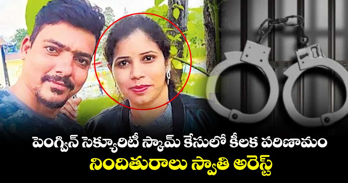 పెంగ్విన్ సెక్యూరిటీ స్కామ్ కేసులో కీలక పరిణామం.. నిందితురాలు స్వాతి అరెస్ట్