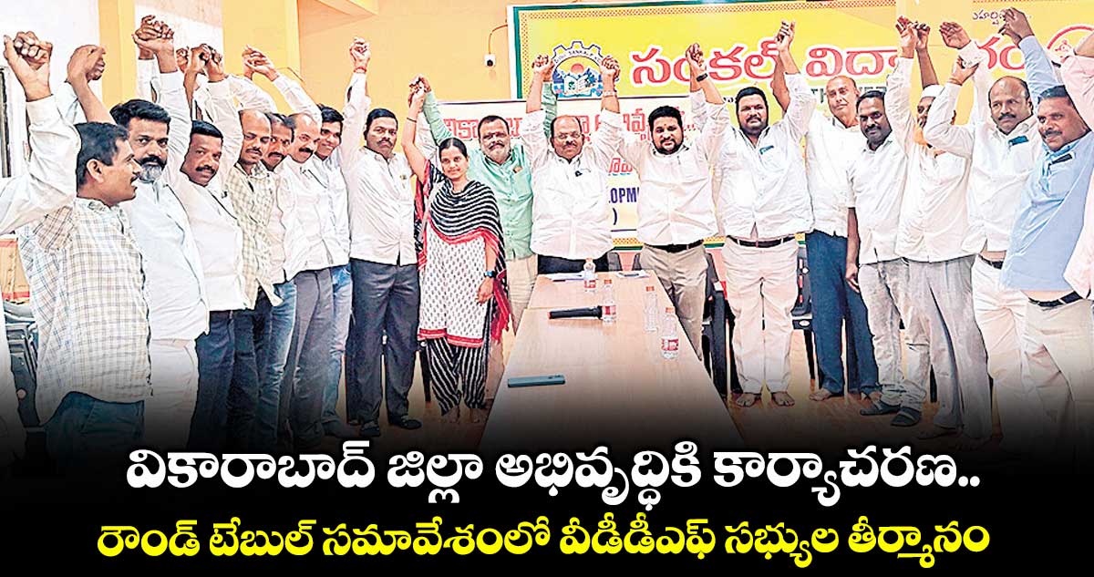 వికారాబాద్ జిల్లా అభివృద్ధికి కార్యాచరణ.. రౌండ్ టేబుల్ సమావేశంలో వీడీడీఎఫ్ సభ్యుల తీర్మానం