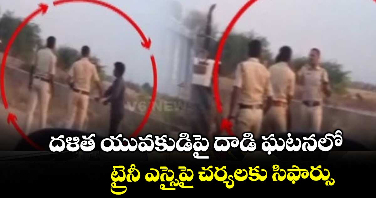 దళిత యువకుడిపై దాడి ఘటనలో.. ట్రైనీ ఎస్సైపై చర్యలకు సిఫార్సు