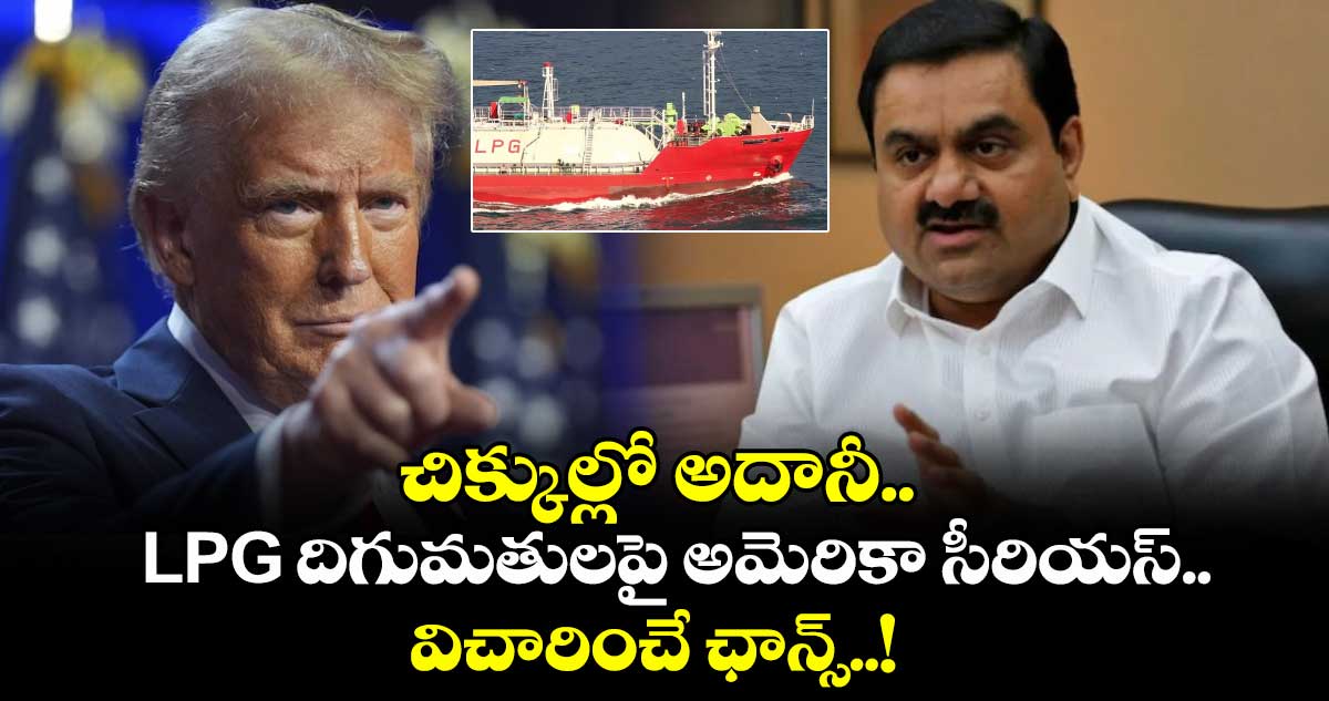 చిక్కుల్లో అదానీ.. LPG దిగుమతులపై అమెరికా సీరియస్.. విచారించే ఛాన్స్..!