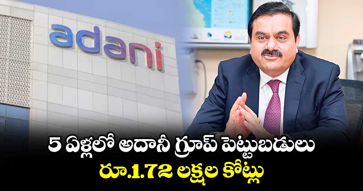5 ఏళ్లలో అదానీ గ్రూప్ పెట్టుబడులు రూ.1.72 లక్షల కోట్లు