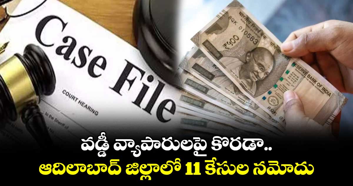 వడ్డీ వ్యాపారులపై కొరడా .. ఆదిలాబాద్ జిల్లాలో 11 కేసుల నమోదు