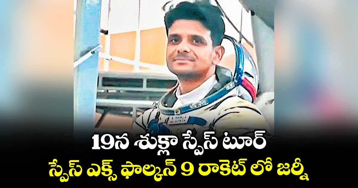 19న శుక్లా స్పేస్ టూర్... స్పేస్ ఎక్స్ ఫాల్కన్ 9 రాకెట్ లో జర్నీ