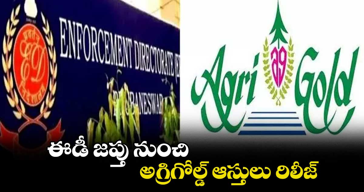 ఈడీ జప్తు నుంచి అగ్రిగోల్డ్ ఆస్తులు రిలీజ్..