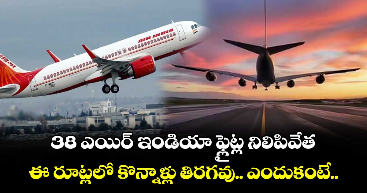 38 ఎయిర్ ఇండియా ఫ్లైట్ల నిలిపివేత.. ఈ రూట్లలో కొన్నాళ్లు తిరగవు.. ఎందుకంటే..