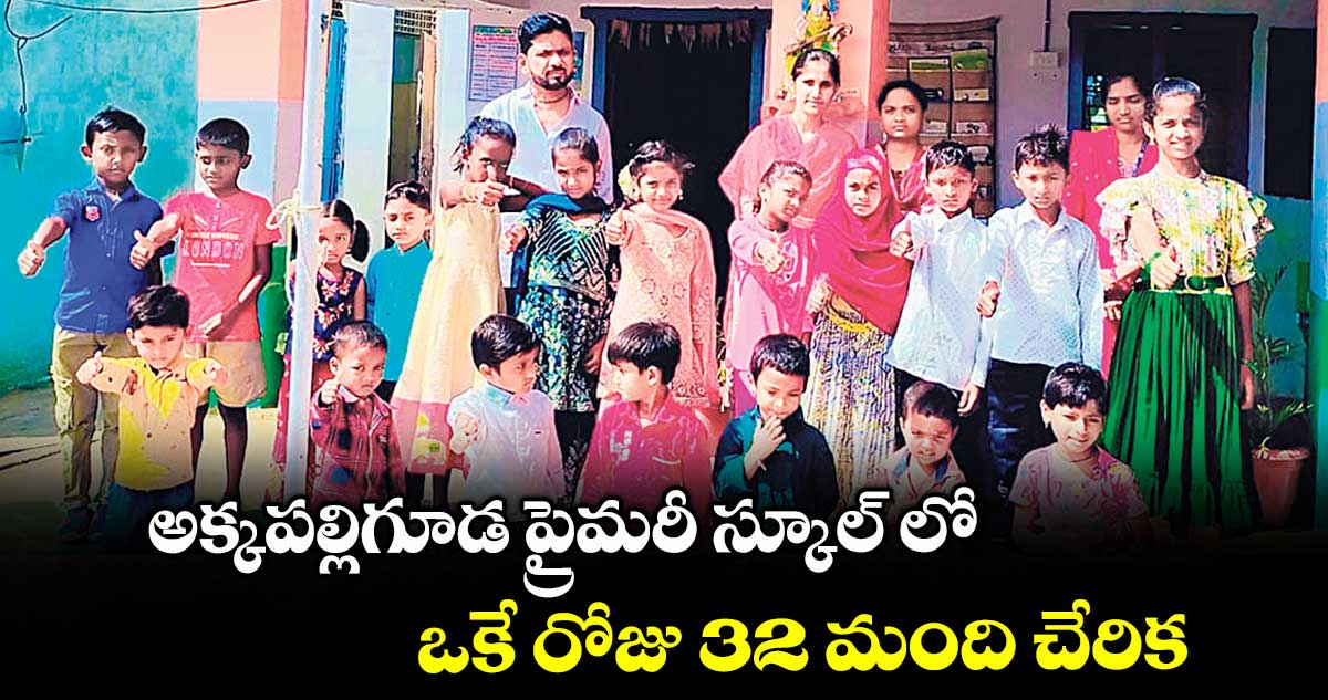 అక్కపల్లిగూడ ప్రైమరీ స్కూల్ లో ఒకే రోజు 32 మంది చేరిక