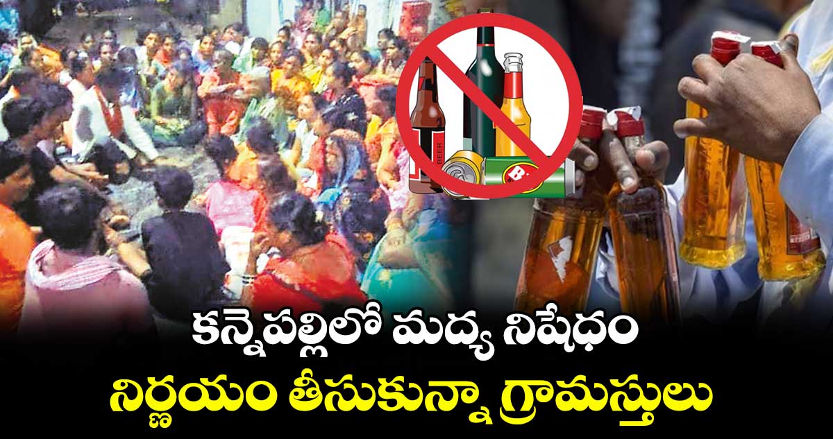 కన్నెపల్లిలో మద్య నిషేధం .. నిర్ణయం తీసుకున్నా గ్రామస్తులు