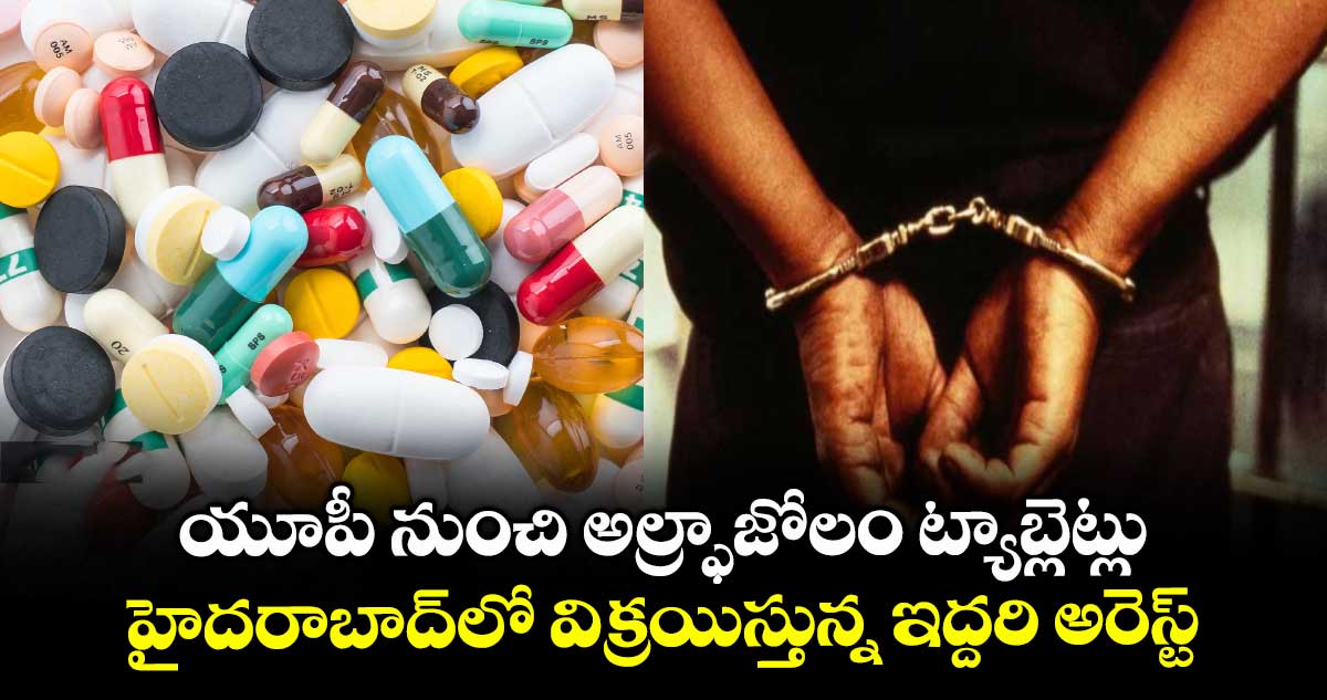 యూపీ నుంచి అల్ఫ్రాజోలం ట్యాబ్లెట్లు ...హైదరాబాద్లో విక్రయిస్తున్న ఇద్దరి అరెస్ట్