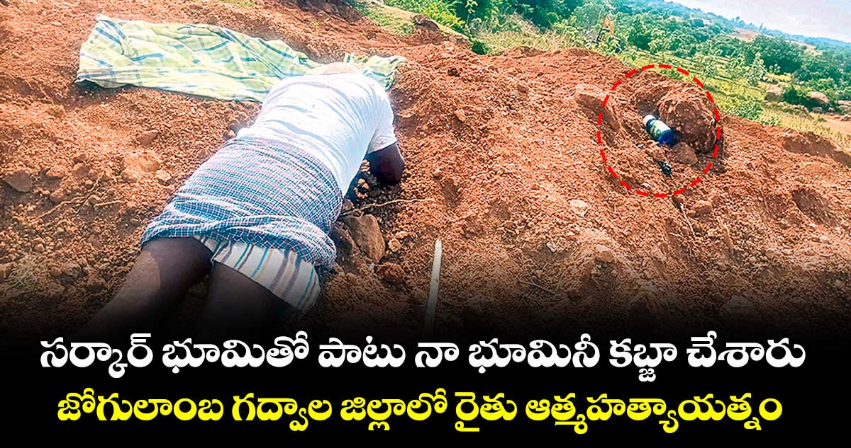 సర్కార్ భూమితో పాటు నా భూమినీ కబ్జా చేశారు.. జోగులాంబ గద్వాల జిల్లాలో రైతు ఆత్మహత్యాయత్నం