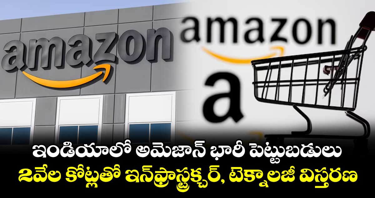 ఇండియాలో అమెజాన్ భారీ పెట్టుబడులు..2వేల కోట్లతో ఇన్ఫ్రాస్ట్రక్చర్, టెక్నాలజీ విస్తరణ