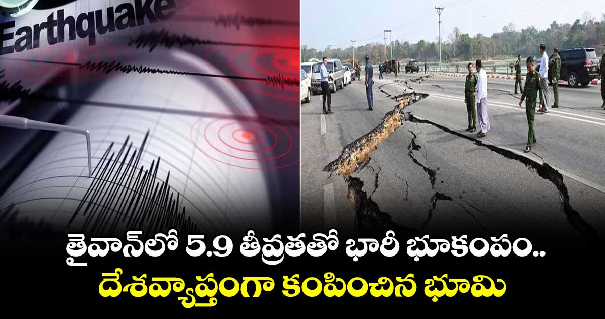 తైవాన్లో 5.9 తీవ్రతతో భారీ భూకంపం.. దేశవ్యాప్తంగా కంపించిన భూమి