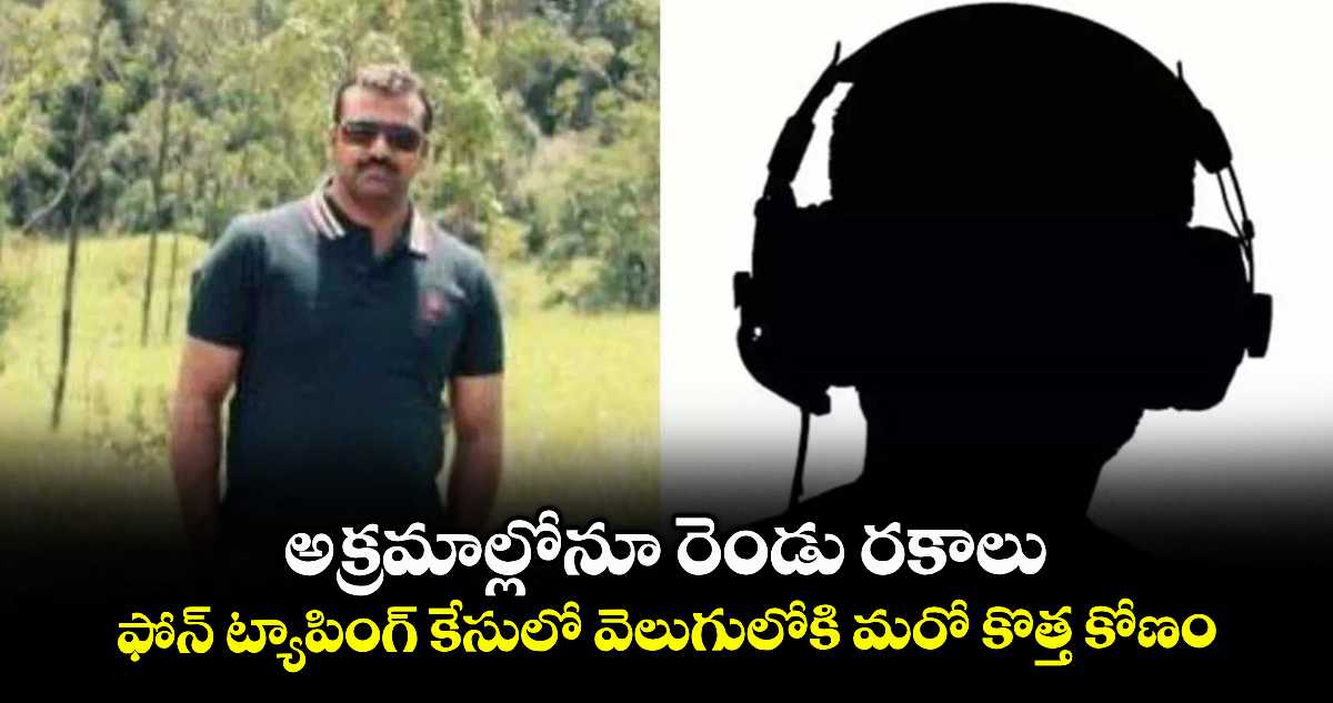 అక్రమాల్లోనూ రెండు రకాలు: ఫోన్ ట్యాపింగ్ కేసులో వెలుగులోకి మరో కొత్త కోణం