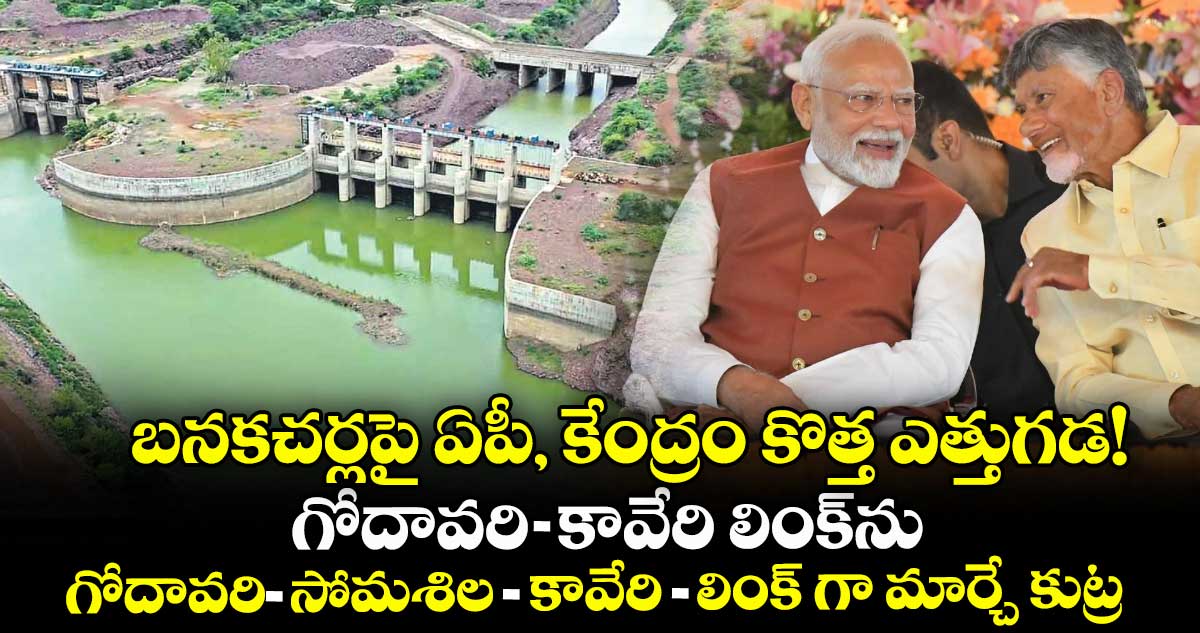 బనకచర్లపై ఏపీ, కేంద్రం కొత్త ఎత్తుగడ! గోదావరి-కావేరి లింక్⁭ను గోదావరి-సోమశిల-కావేరి లింక్ గా మార్చే కుట్ర