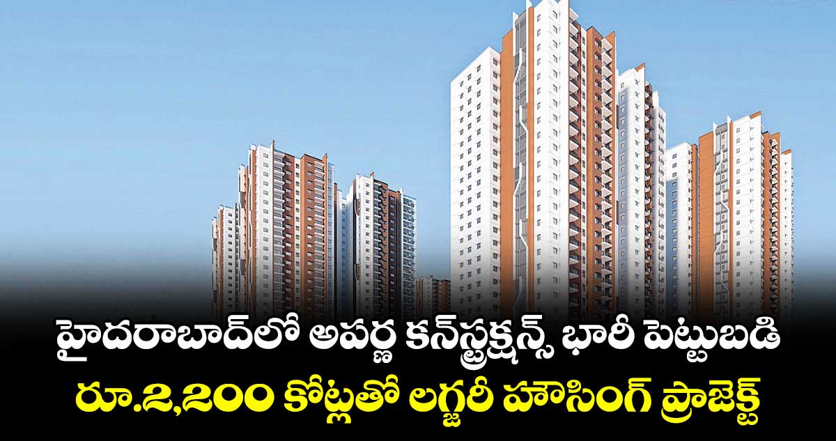 హైదరాబాద్లో అపర్ణ కన్స్ట్రక్షన్స్ భారీ పెట్టుబడి.. రూ.2,200 కోట్లతో లగ్జరీ హౌసింగ్ ప్రాజెక్ట్