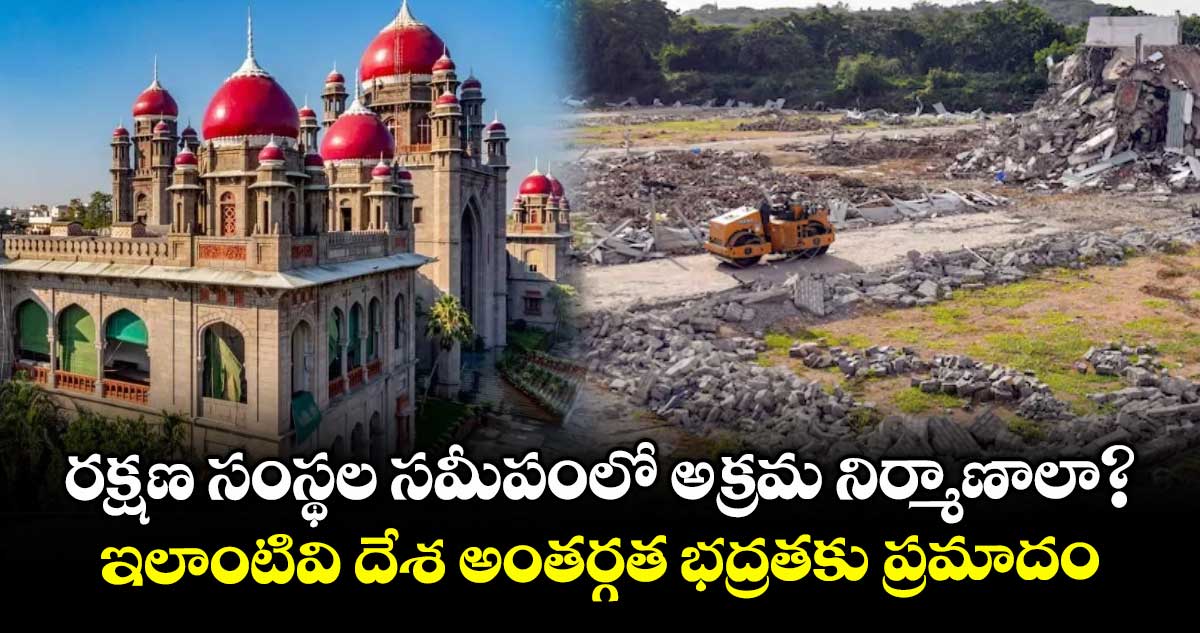 రక్షణ సంస్థల సమీపంలో అక్రమ నిర్మాణాలా?..ఇలాంటివి దేశ అంతర్గత భద్రతకు ప్రమాదం: హైకోర్టు