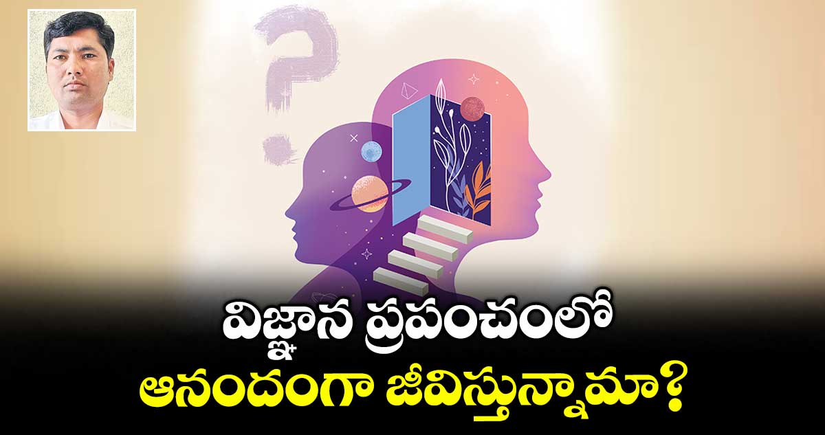 విజ్ఞాన ప్రపంచంలో ఆనందంగా జీవిస్తున్నామా?