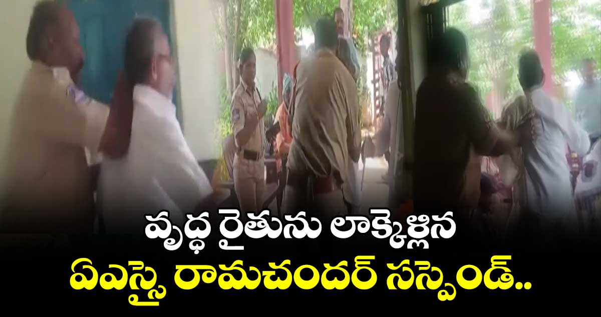 వృద్ధ రైతును లాక్కెళ్లిన ఏఎస్సై రామచందర్ సస్పెండ్..