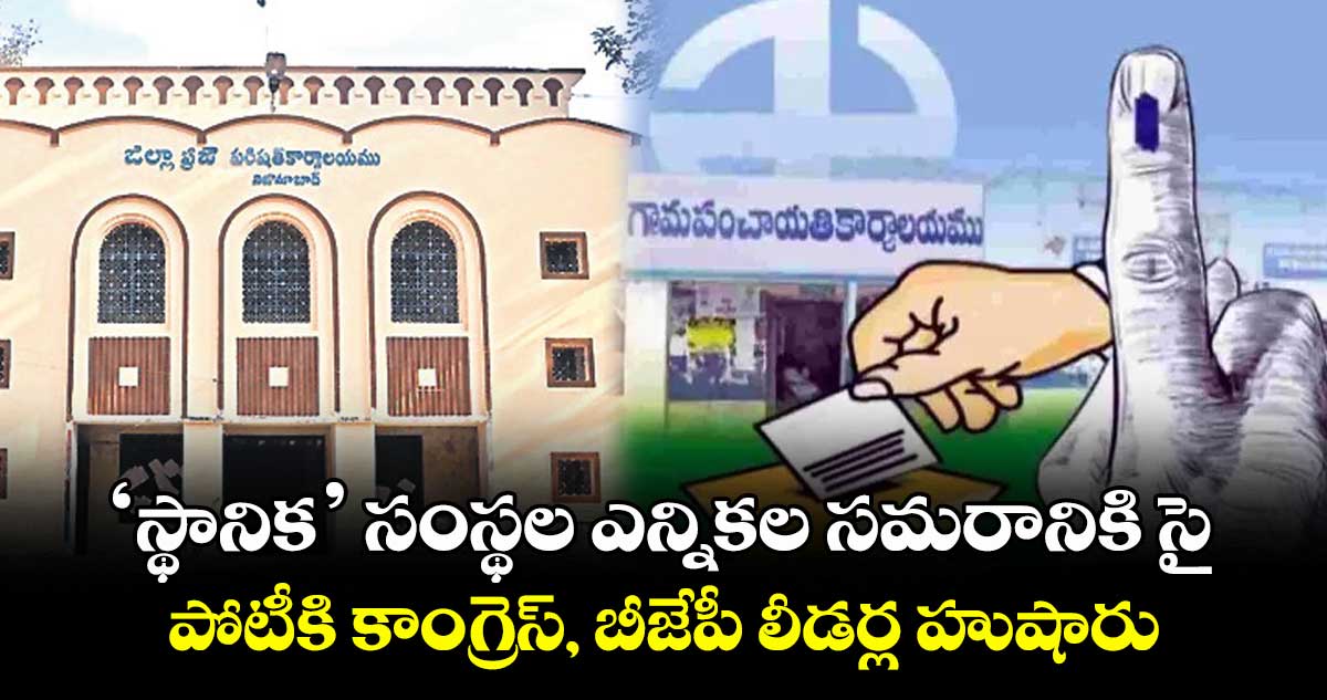 ‘స్థానిక’ సంస్థల ఎన్నికల సమరానికి సై .. పోటీకి కాంగ్రెస్, బీజేపీ లీడర్ల హుషారు