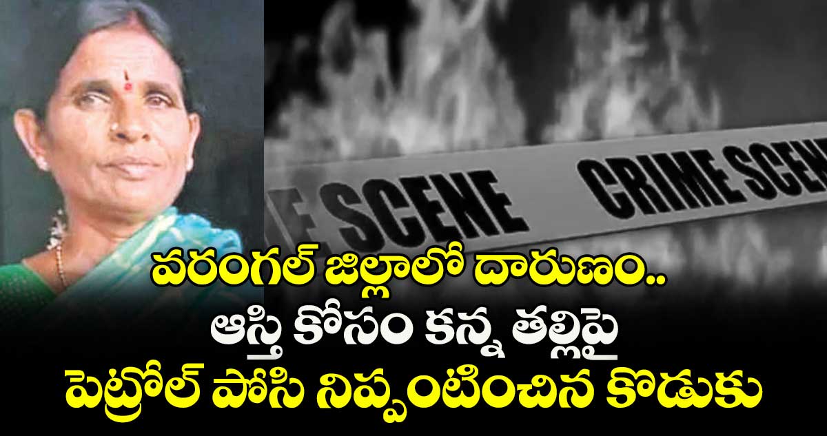 వరంగల్ జిల్లాలో దారుణం.. ఆస్తి కోసం కన్న తల్లిపై పెట్రోల్ పోసి నిప్పంటించిన కొడుకు