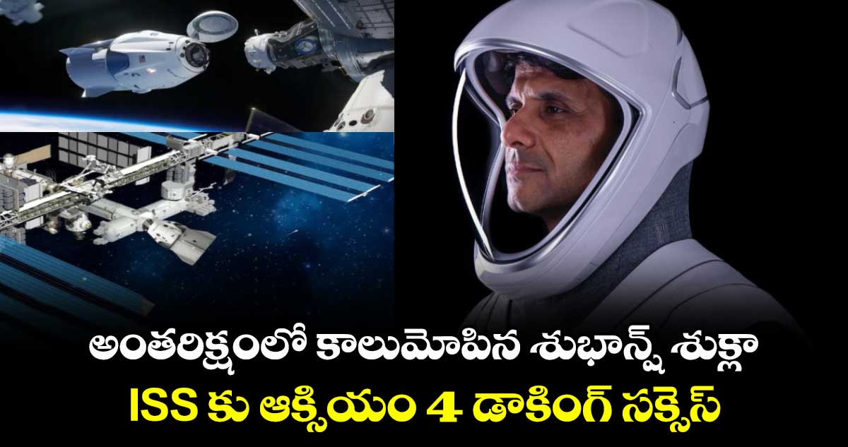 అంతరిక్షంలో కాలుమోపిన శుభాన్ష్ శుక్లా.. ISS కు ఆక్సియం 4 డాకింగ్ సక్సెస్