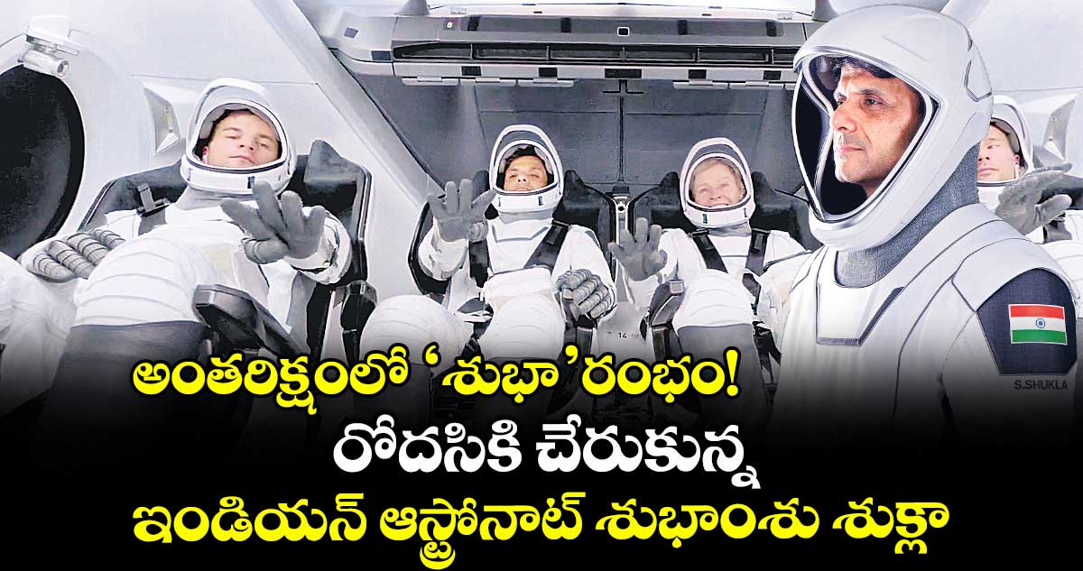 అంతరిక్షంలో ‘శుభా’రంభం! రోదసికి చేరుకున్న ఇండియన్ ఆస్ట్రోనాట్ శుభాంశు శుక్లా