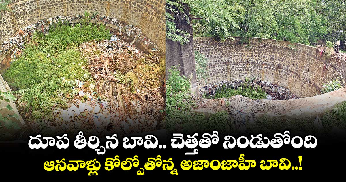 దూప తీర్చిన బావి.. చెత్తతో నిండుతోంది.. ఆనవాళ్లు కోల్పోతోన్న అజాంజాహీ బావి..!