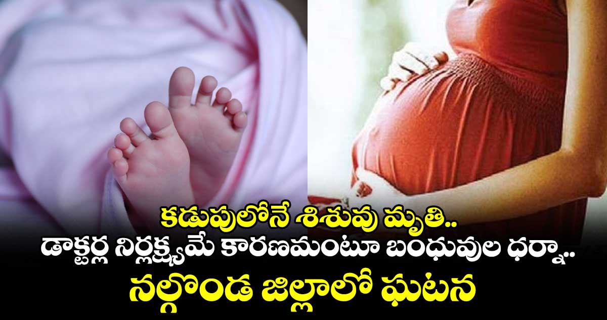 కడుపులోనే శిశువు మృతి.. డాక్టర్ల నిర్లక్ష్యమే కారణమంటూ బంధువుల ధర్నా.. నల్గొండ జిల్లాలో ఘటన