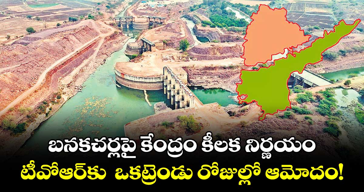 బనకచర్లపై కేంద్రం కీలక నిర్ణయం.. టీవోఆర్కు ఒకట్రెండు రోజుల్లో ఆమోదం!