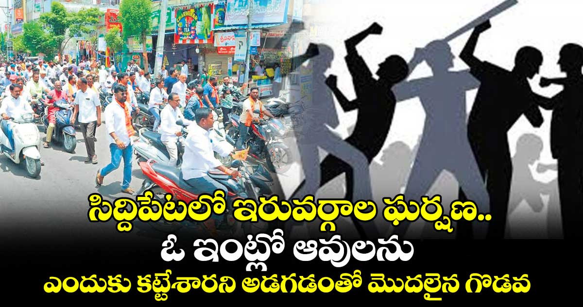 సిద్దిపేటలో ఇరువర్గాల ఘర్షణ..ఓ ఇంట్లో ఆవులను ఎందుకు కట్టేశారని అడగడంతో మొదలైన గొడవ