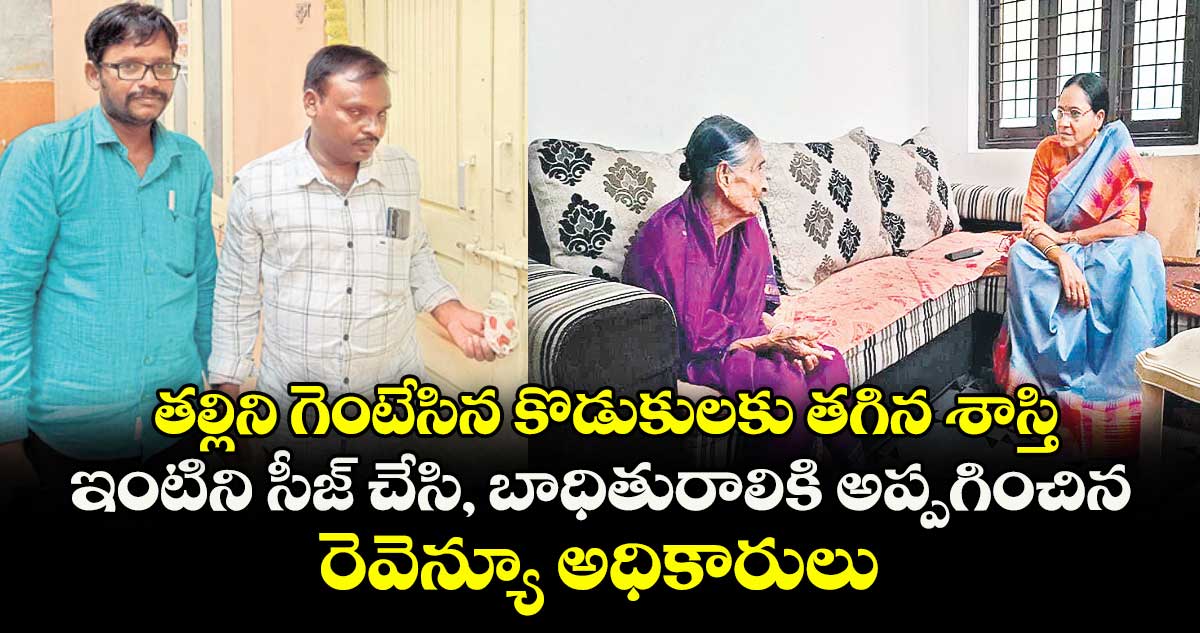 తల్లిని గెంటేసిన కొడుకులకు తగిన శాస్తి..ఇంటిని సీజ్ చేసి, బాధితురాలికి అప్పగించిన రెవెన్యూ అధికారులు