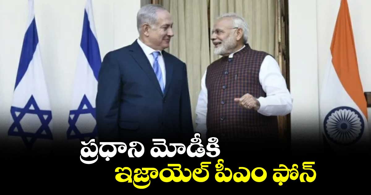 ప్రధాని మోడీకి ఇజ్రాయెల్ పీఎం బెంజమిన్ నెతన్యాహు ఫోన్